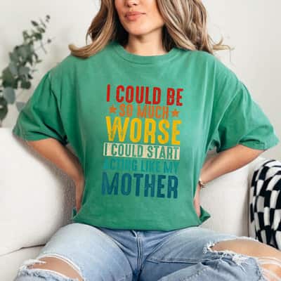 Mother's Day I Could Be So Much Worse I Could Start Acting Like My Mother Gift T-Shirt